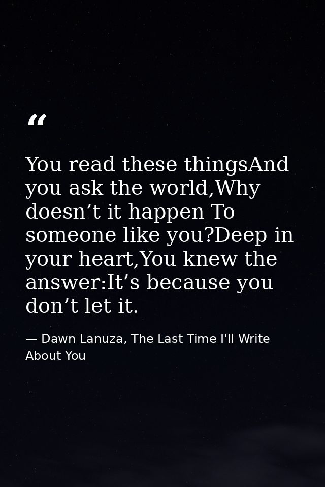 You read these thingsAnd you ask the world,Why doesn’t it happen To someone like you?Deep in your heart,You knew the ans — Dawn Lanuza, The Last Time I'll Write About You
