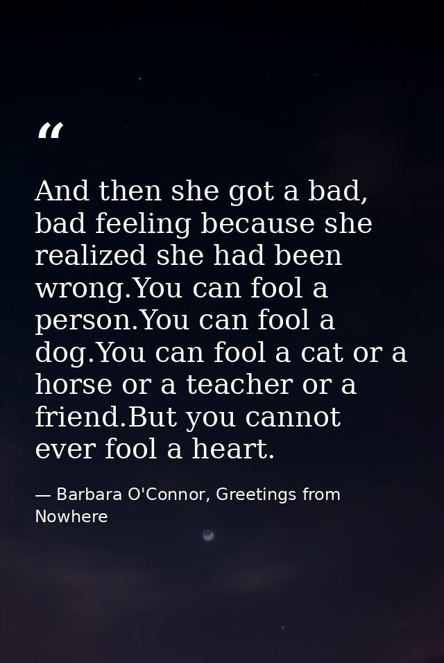 And then she got a bad, bad feeling because she realized she had been wrong.You can fool a person.You can fool a dog.You — Barbara O'Connor, Greetings from Nowhere