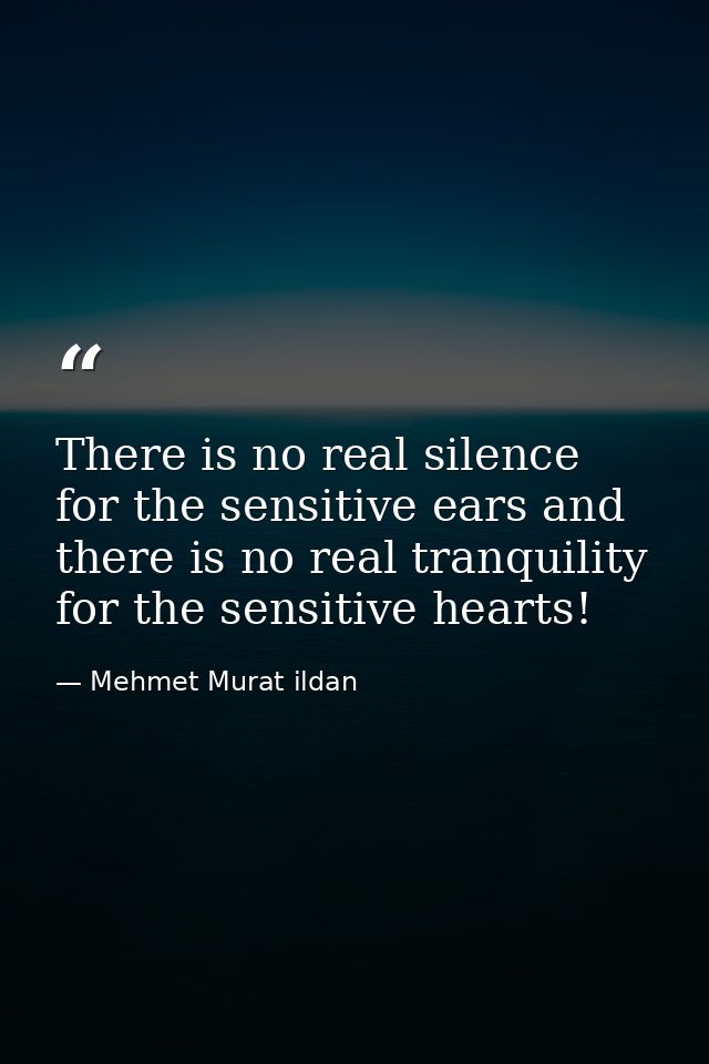 There is no real silence for the sensitive ears and there is no real tranquility for the sensitive hearts! — Mehmet Murat ildan
