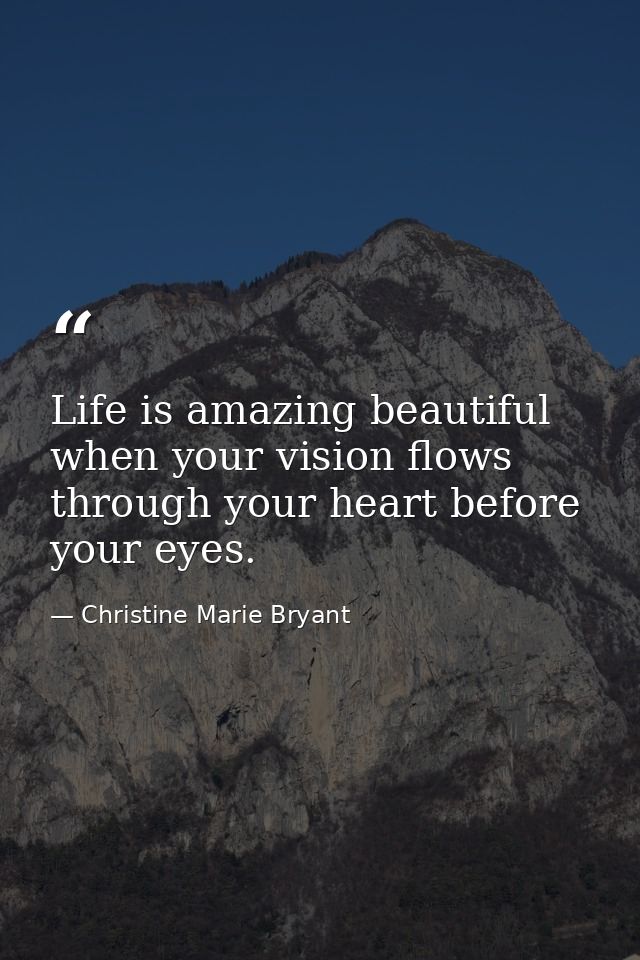 Life is amazing beautiful when your vision flows through your heart before your eyes. — Christine Marie Bryant