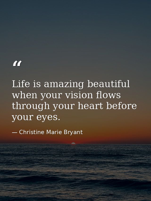 Life is amazing beautiful when your vision flows through your heart before your eyes. — Christine Marie Bryant