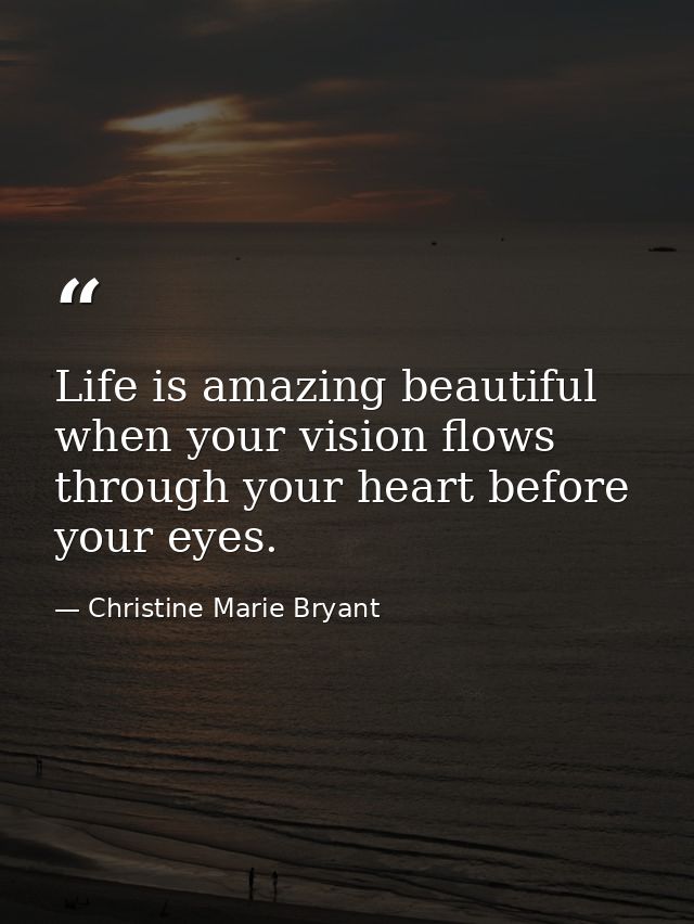 Life is amazing beautiful when your vision flows through your heart before your eyes. — Christine Marie Bryant
