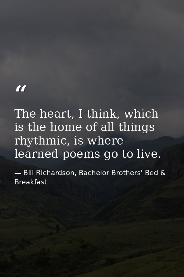 The heart, I think, which is the home of all things rhythmic, is where learned poems go to live. — Bill Richardson, Bachelor Brothers' Bed & Breakfast
