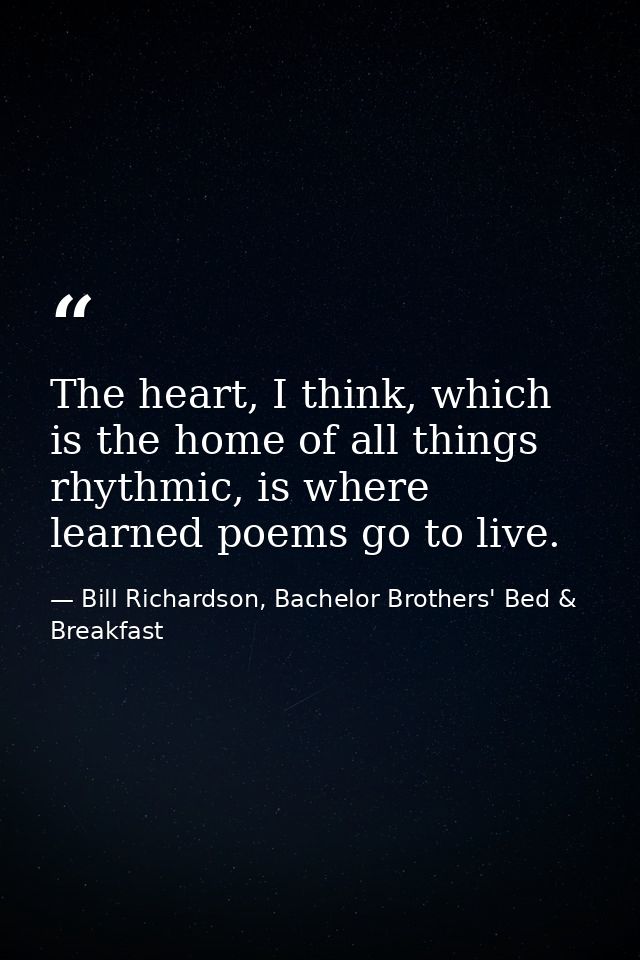 The heart, I think, which is the home of all things rhythmic, is where learned poems go to live. — Bill Richardson, Bachelor Brothers' Bed & Breakfast