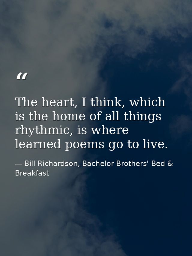 The heart, I think, which is the home of all things rhythmic, is where learned poems go to live. — Bill Richardson, Bachelor Brothers' Bed & Breakfast