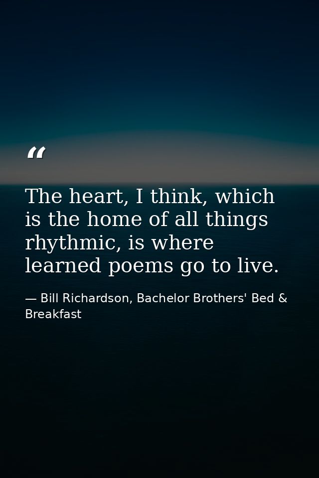 The heart, I think, which is the home of all things rhythmic, is where learned poems go to live. — Bill Richardson, Bachelor Brothers' Bed & Breakfast