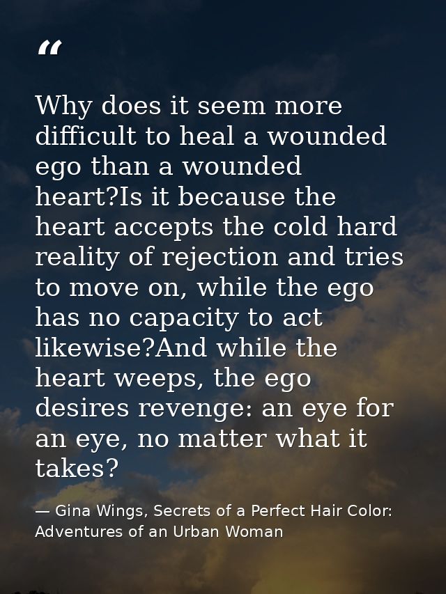 Why does it seem more difficult to heal a wounded ego than a wounded heart?Is it because the heart accepts the cold hard — Gina Wings, Secrets of a Perfect Hair Color: Adventures of an Urban Woman