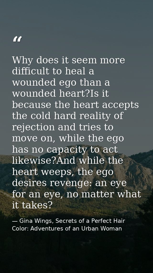 Why does it seem more difficult to heal a wounded ego than a wounded heart?Is it because the heart accepts the cold hard — Gina Wings, Secrets of a Perfect Hair Color: Adventures of an Urban Woman