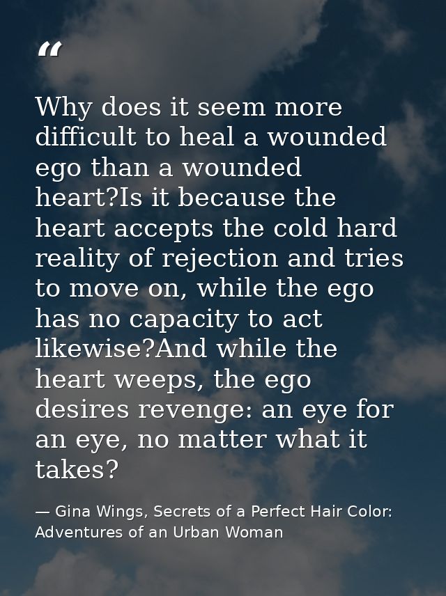 Why does it seem more difficult to heal a wounded ego than a wounded heart?Is it because the heart accepts the cold hard — Gina Wings, Secrets of a Perfect Hair Color: Adventures of an Urban Woman