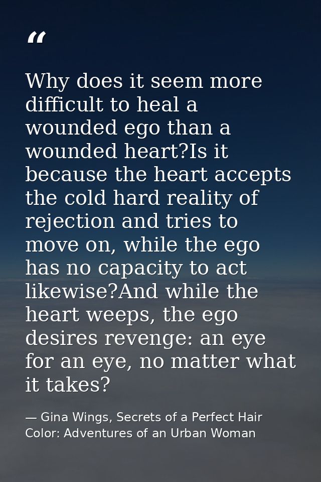 Why does it seem more difficult to heal a wounded ego than a wounded heart?Is it because the heart accepts the cold hard — Gina Wings, Secrets of a Perfect Hair Color: Adventures of an Urban Woman