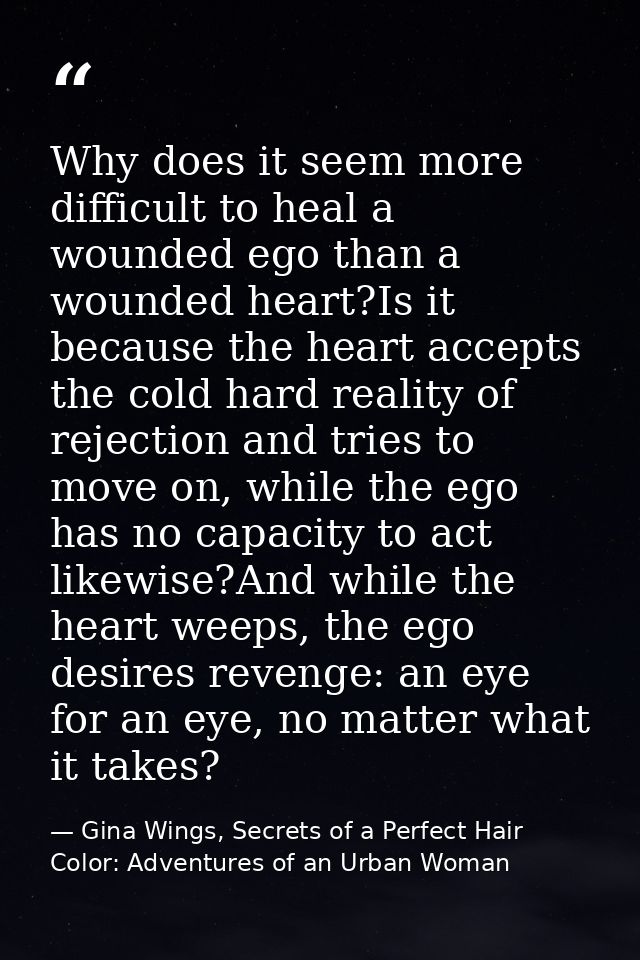 Why does it seem more difficult to heal a wounded ego than a wounded heart?Is it because the heart accepts the cold hard — Gina Wings, Secrets of a Perfect Hair Color: Adventures of an Urban Woman