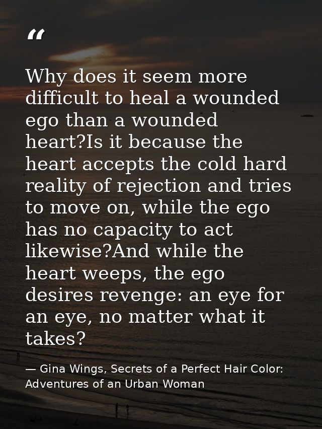 Why does it seem more difficult to heal a wounded ego than a wounded heart?Is it because the heart accepts the cold hard — Gina Wings, Secrets of a Perfect Hair Color: Adventures of an Urban Woman