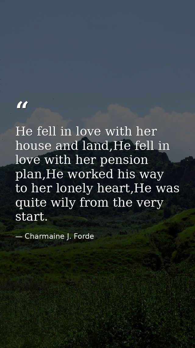 He fell in love with her house and land,He fell in love with her pension plan,He worked his way to her lonely heart,He w — Charmaine J. Forde