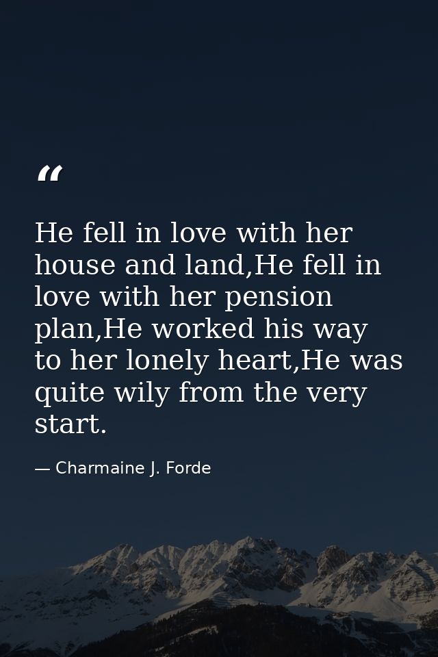 He fell in love with her house and land,He fell in love with her pension plan,He worked his way to her lonely heart,He w — Charmaine J. Forde