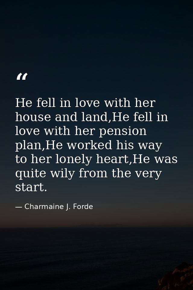 He fell in love with her house and land,He fell in love with her pension plan,He worked his way to her lonely heart,He w — Charmaine J. Forde
