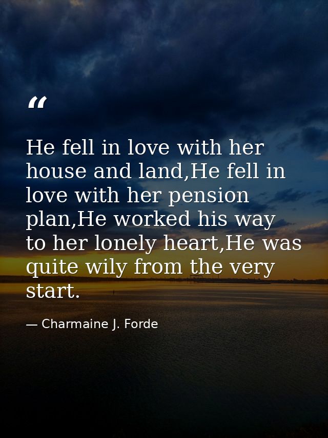 He fell in love with her house and land,He fell in love with her pension plan,He worked his way to her lonely heart,He w — Charmaine J. Forde