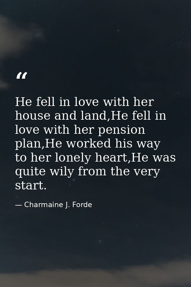 He fell in love with her house and land,He fell in love with her pension plan,He worked his way to her lonely heart,He w — Charmaine J. Forde