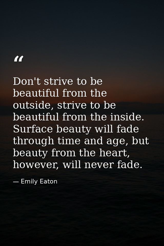 Don't strive to be beautiful from the outside, strive to be beautiful from the inside. Surface beauty will fade through  — Emily Eaton