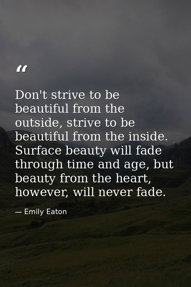 Don't strive to be beautiful from the outside, strive to be beautiful from the inside. Surface beauty will fade through  — Emily Eaton
