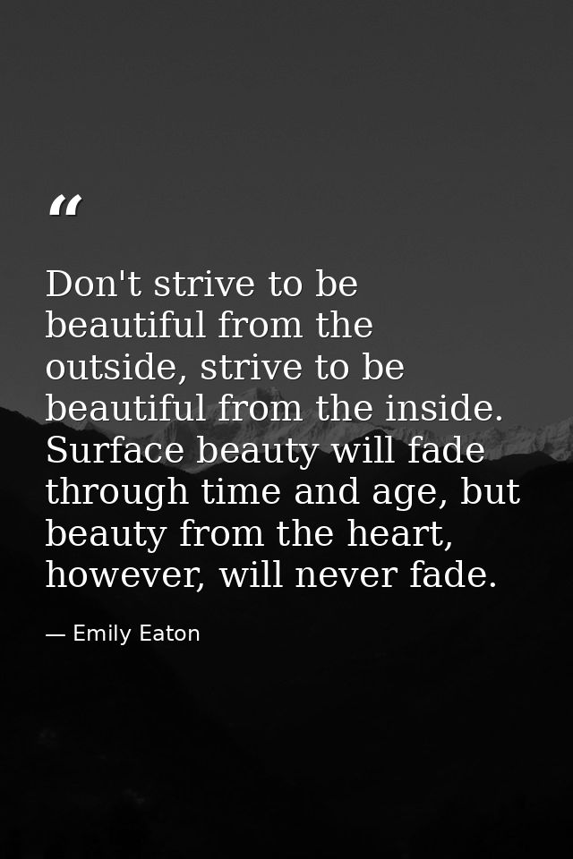 Don't strive to be beautiful from the outside, strive to be beautiful from the inside. Surface beauty will fade through  — Emily Eaton