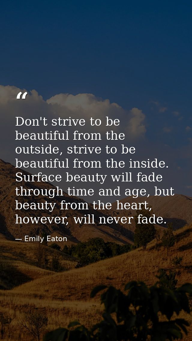 Don't strive to be beautiful from the outside, strive to be beautiful from the inside. Surface beauty will fade through  — Emily Eaton