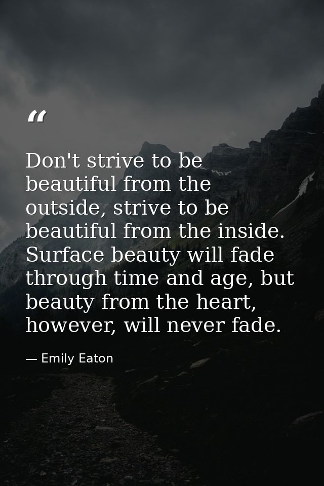 Don't strive to be beautiful from the outside, strive to be beautiful from the inside. Surface beauty will fade through  — Emily Eaton