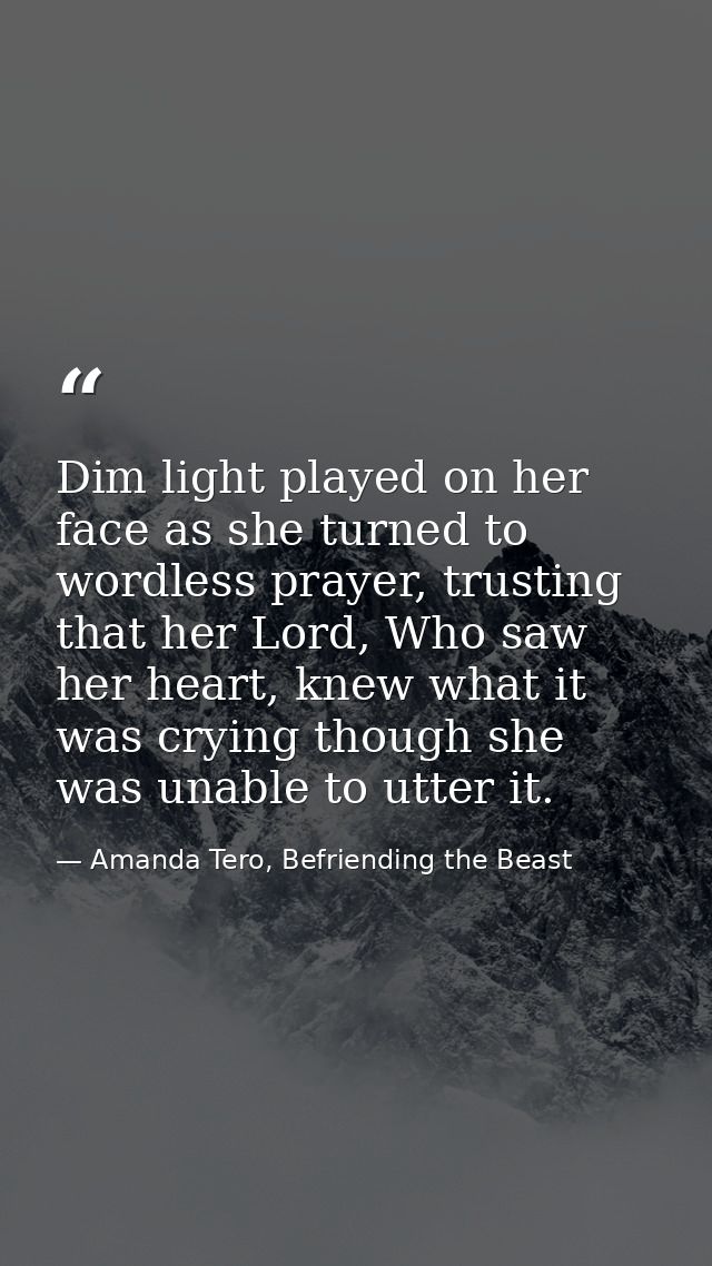 Dim light played on her face as she turned to wordless prayer, trusting that her Lord, Who saw her heart, knew what it w — Amanda Tero, Befriending the Beast