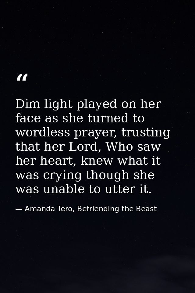 Dim light played on her face as she turned to wordless prayer, trusting that her Lord, Who saw her heart, knew what it w — Amanda Tero, Befriending the Beast