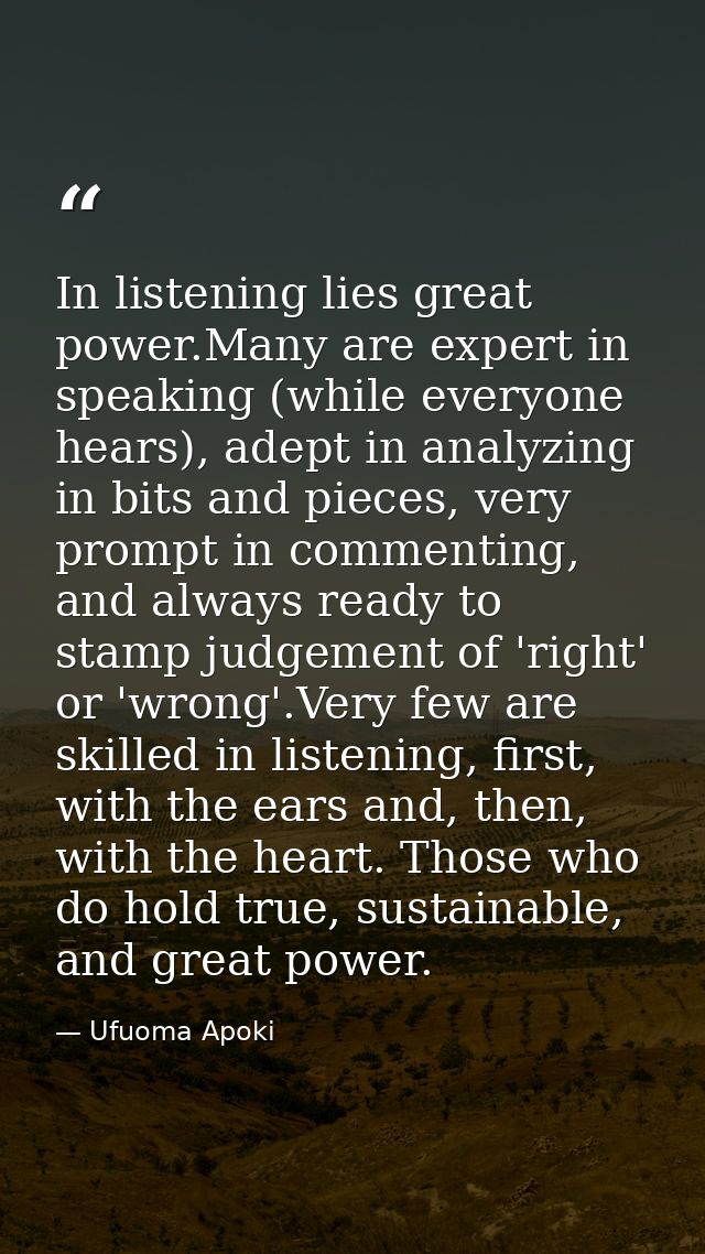 In listening lies great power.Many are expert in speaking (while everyone hears), adept in analyzing in bits and pieces, — Ufuoma Apoki