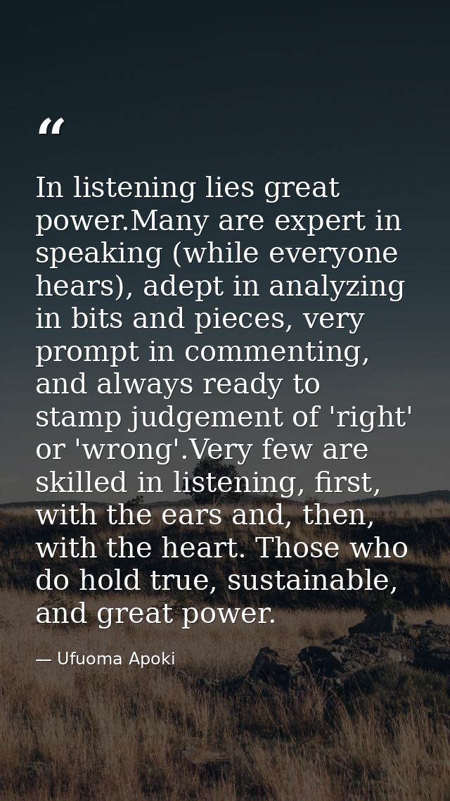 In listening lies great power.Many are expert in speaking (while everyone hears), adept in analyzing in bits and pieces, — Ufuoma Apoki