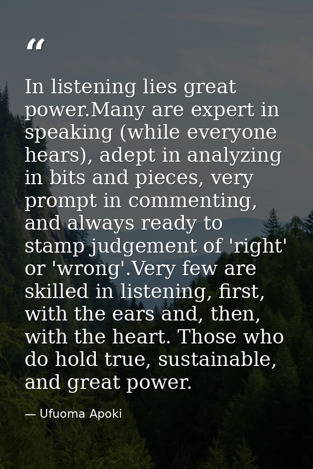 In listening lies great power.Many are expert in speaking (while everyone hears), adept in analyzing in bits and pieces, — Ufuoma Apoki
