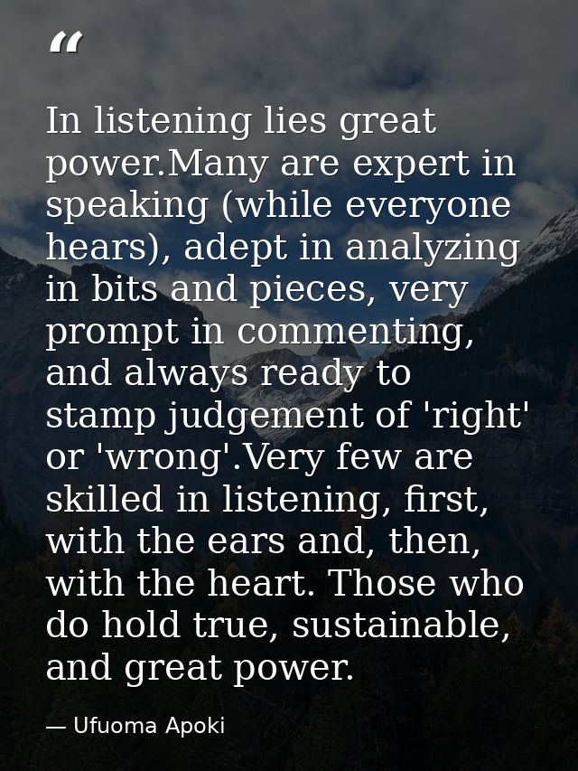 In listening lies great power.Many are expert in speaking (while everyone hears), adept in analyzing in bits and pieces, — Ufuoma Apoki