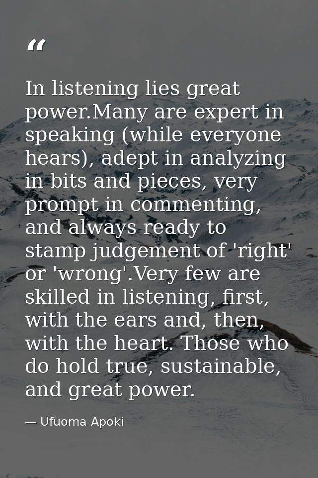 In listening lies great power.Many are expert in speaking (while everyone hears), adept in analyzing in bits and pieces, — Ufuoma Apoki