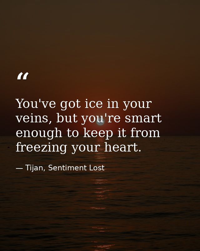 You've got ice in your veins, but you're smart enough to keep it from freezing your heart. — Tijan, Sentiment Lost