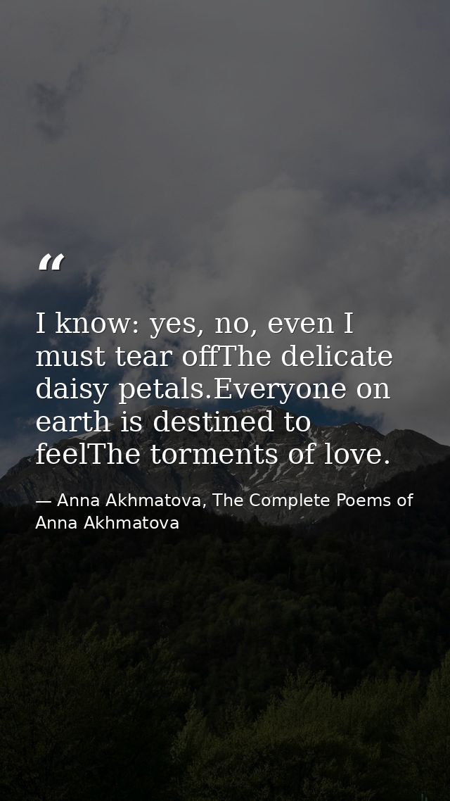 I know: yes, no, even I must tear offThe delicate daisy petals.Everyone on earth is destined to feelThe torments of love — Anna Akhmatova, The Complete Poems of Anna Akhmatova