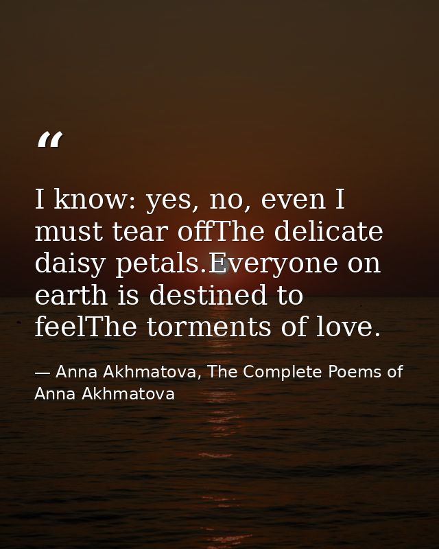 I know: yes, no, even I must tear offThe delicate daisy petals.Everyone on earth is destined to feelThe torments of love — Anna Akhmatova, The Complete Poems of Anna Akhmatova