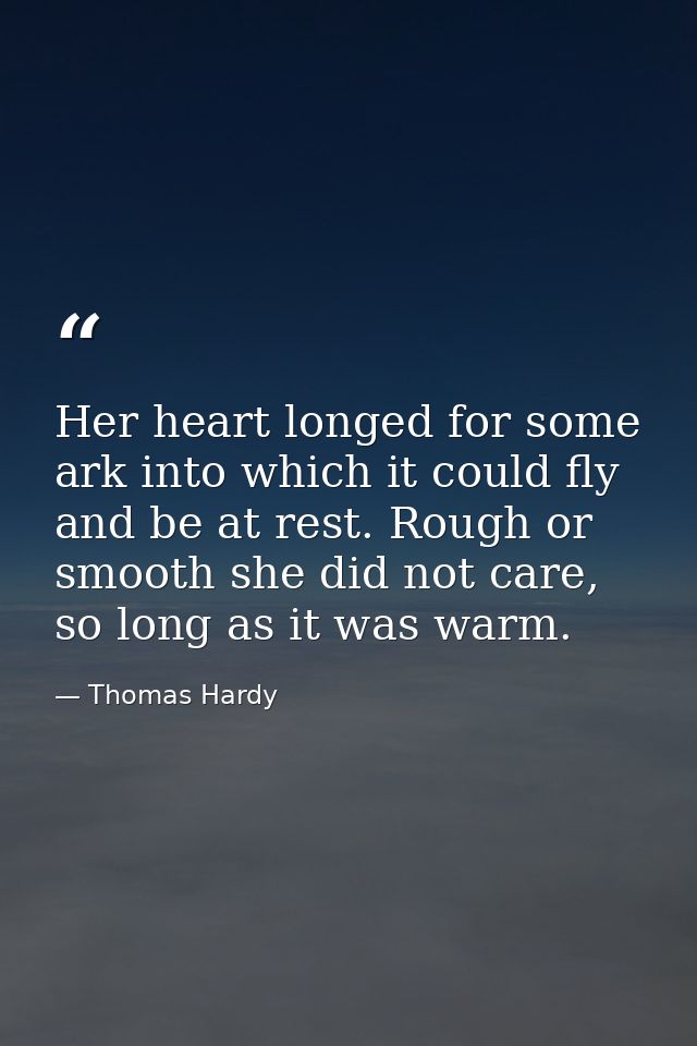 Her heart longed for some ark into which it could fly and be at rest. Rough or smooth she did not care, so long as it wa — Thomas Hardy