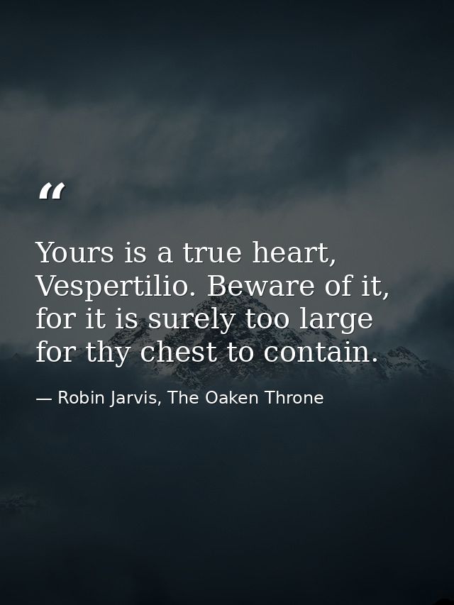 Yours is a true heart, Vespertilio. Beware of it, for it is surely too large for thy chest to contain. — Robin Jarvis, The Oaken Throne