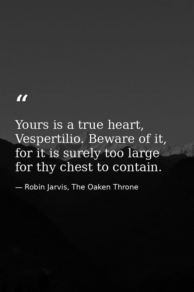 Yours is a true heart, Vespertilio. Beware of it, for it is surely too large for thy chest to contain. — Robin Jarvis, The Oaken Throne