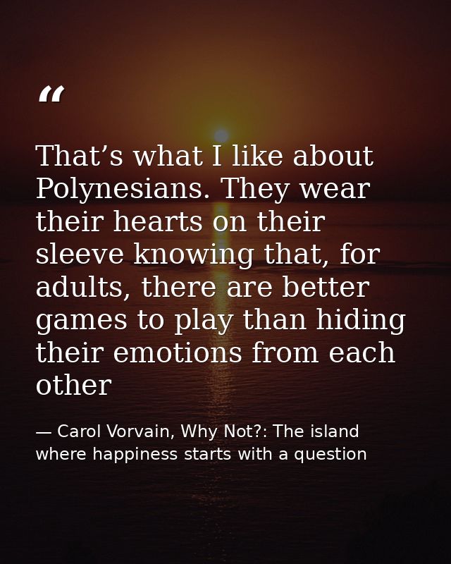 That’s what I like about Polynesians. They wear their hearts on their sleeve knowing that, for adults, there are better  — Carol Vorvain, Why Not?: The island where happiness starts with a question
