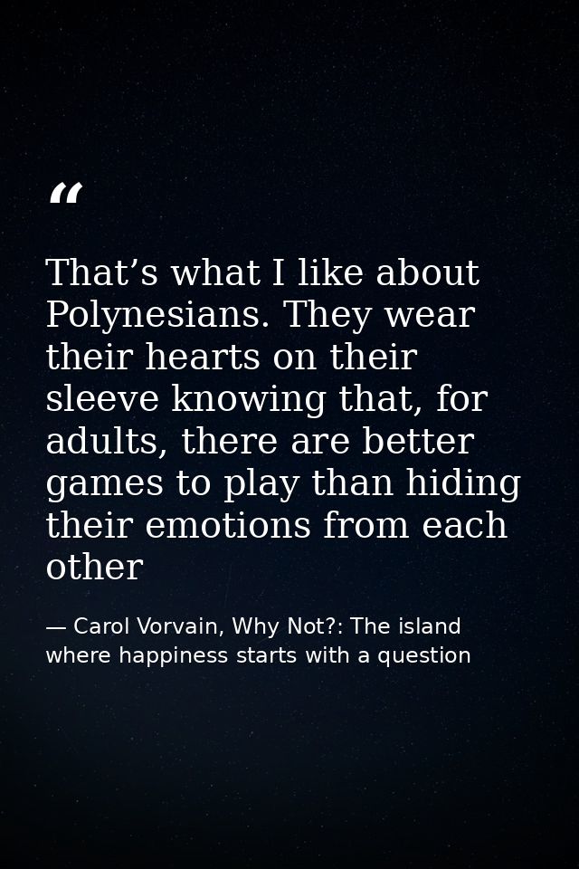 That’s what I like about Polynesians. They wear their hearts on their sleeve knowing that, for adults, there are better  — Carol Vorvain, Why Not?: The island where happiness starts with a question