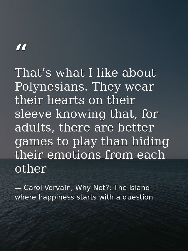 That’s what I like about Polynesians. They wear their hearts on their sleeve knowing that, for adults, there are better  — Carol Vorvain, Why Not?: The island where happiness starts with a question