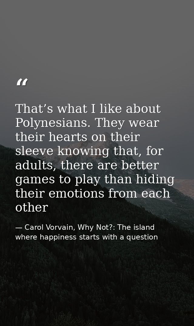 That’s what I like about Polynesians. They wear their hearts on their sleeve knowing that, for adults, there are better  — Carol Vorvain, Why Not?: The island where happiness starts with a question
