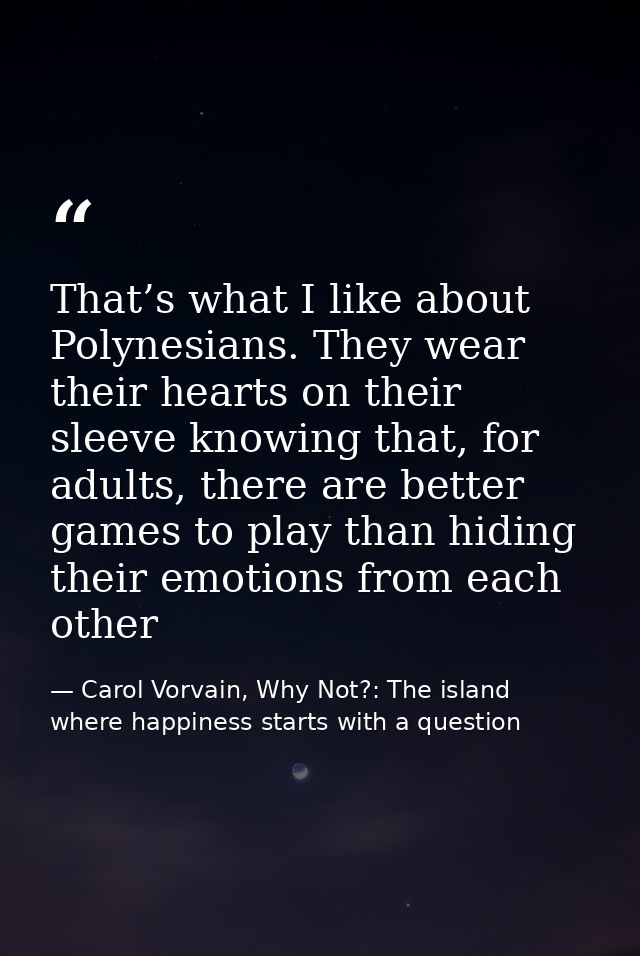 That’s what I like about Polynesians. They wear their hearts on their sleeve knowing that, for adults, there are better  — Carol Vorvain, Why Not?: The island where happiness starts with a question
