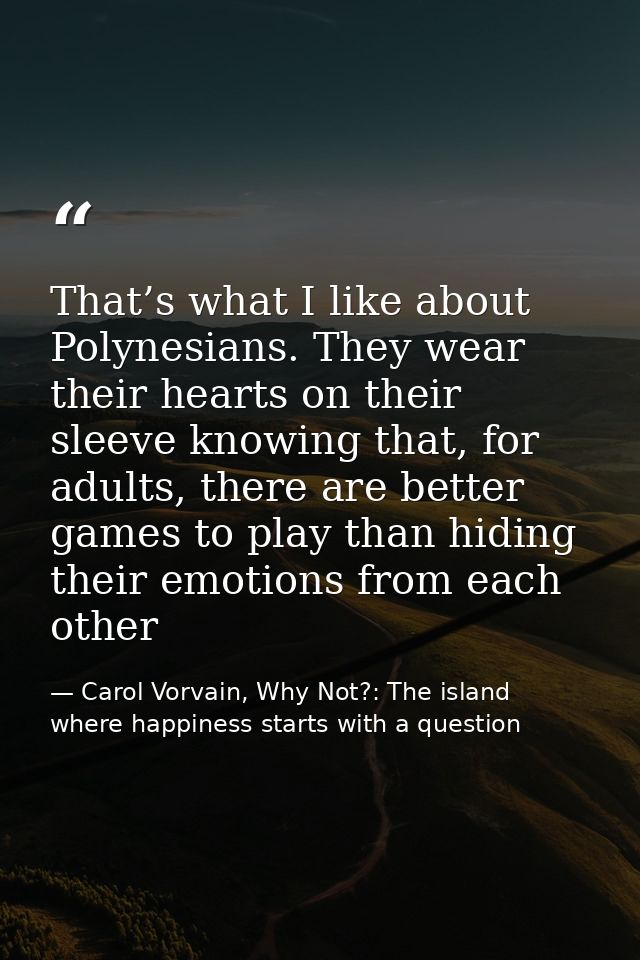 That’s what I like about Polynesians. They wear their hearts on their sleeve knowing that, for adults, there are better  — Carol Vorvain, Why Not?: The island where happiness starts with a question