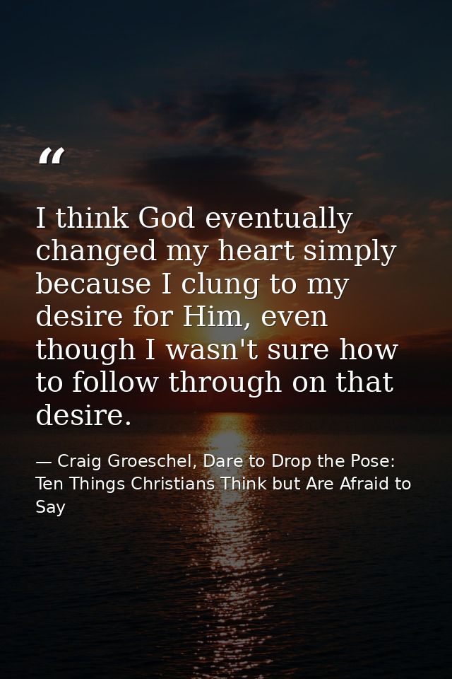 I think God eventually changed my heart simply because I clung to my desire for Him, even though I wasn't sure how to fo — Craig Groeschel, Dare to Drop the Pose: Ten Things Christians Think but Are Afraid to Say