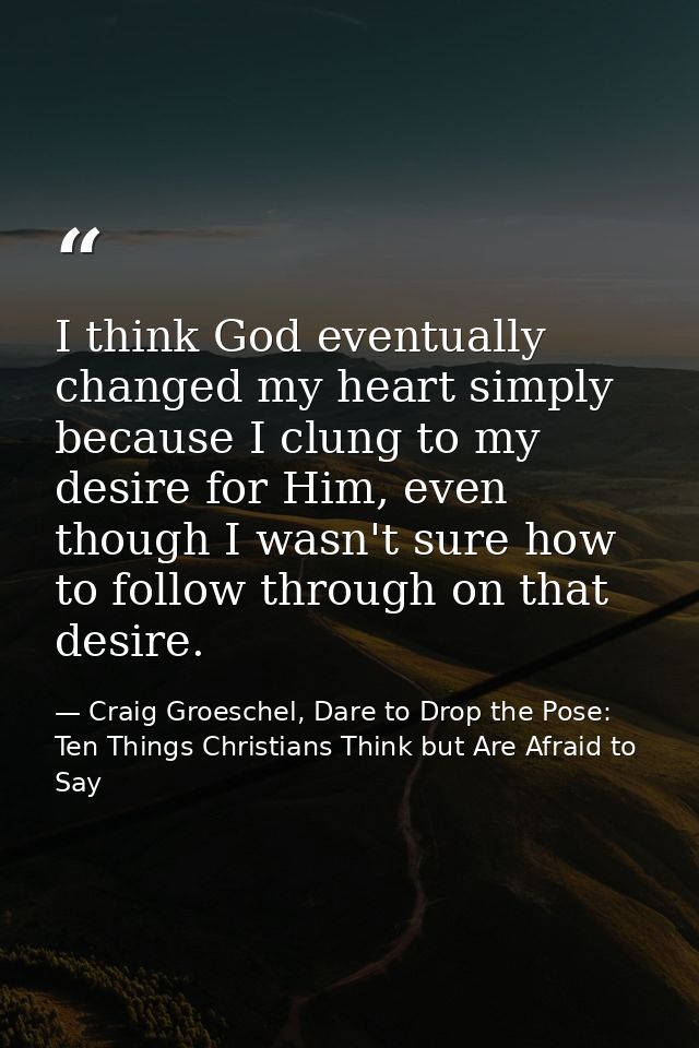 I think God eventually changed my heart simply because I clung to my desire for Him, even though I wasn't sure how to fo — Craig Groeschel, Dare to Drop the Pose: Ten Things Christians Think but Are Afraid to Say