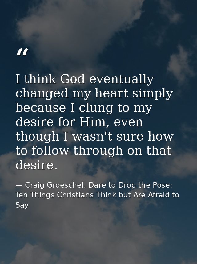 I think God eventually changed my heart simply because I clung to my desire for Him, even though I wasn't sure how to fo — Craig Groeschel, Dare to Drop the Pose: Ten Things Christians Think but Are Afraid to Say