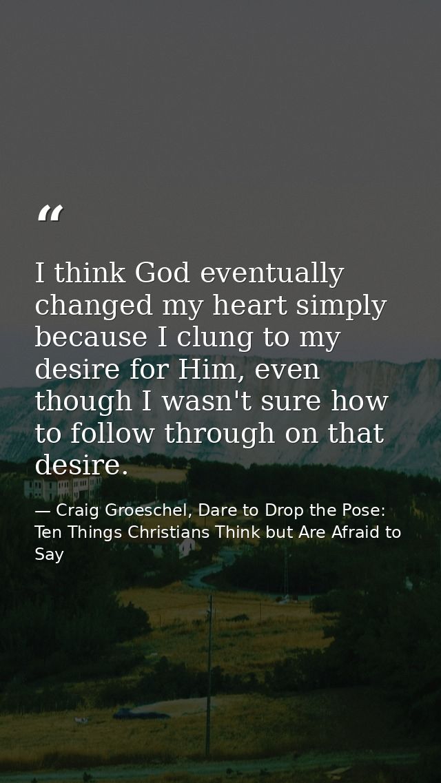 I think God eventually changed my heart simply because I clung to my desire for Him, even though I wasn't sure how to fo — Craig Groeschel, Dare to Drop the Pose: Ten Things Christians Think but Are Afraid to Say