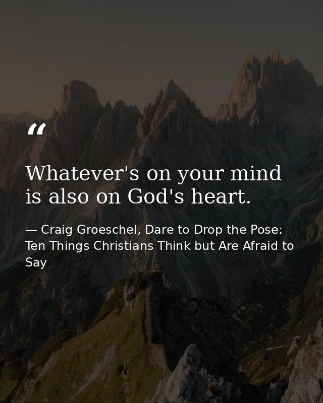 Whatever's on your mind is also on God's heart. — Craig Groeschel, Dare to Drop the Pose: Ten Things Christians Think but Are Afraid to Say